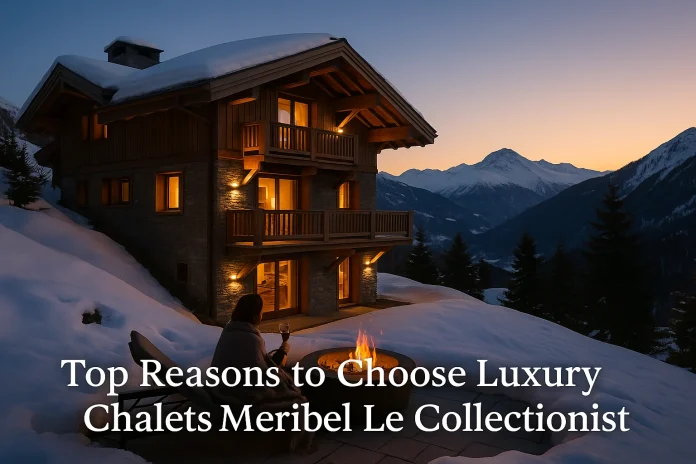 Top Reasons to Choose Luxury Chalets Meribel Le Collectionist Top Reasons to Choose Luxury Chalets Meribel Le Collectionist